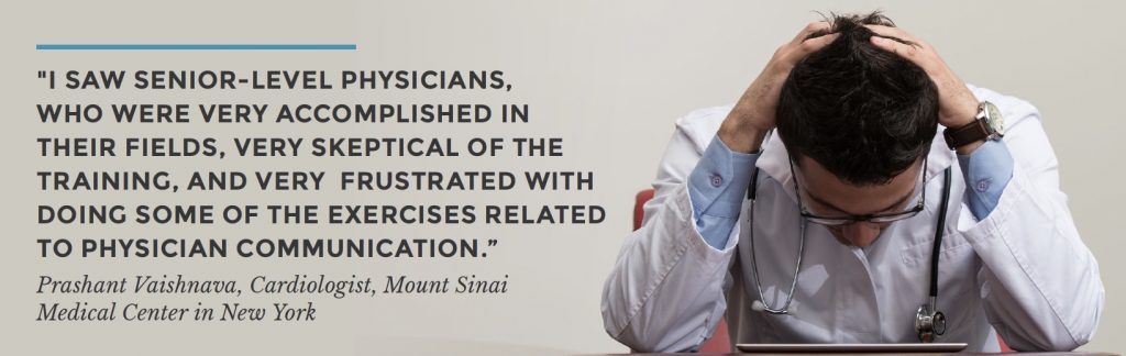 "I SAW SENIOR-LEVEL PHYSICIANS,  WHO WERE VERY ACCOMPLISHED IN THEIR FIELDS, VERY SKEPTICAL OF THE TRAINING, AND VERY  FRUSTRATED WITH DOING SOME OF THE EXERCISES RELATED TO PHYSICIAN COMMUNICATION.”