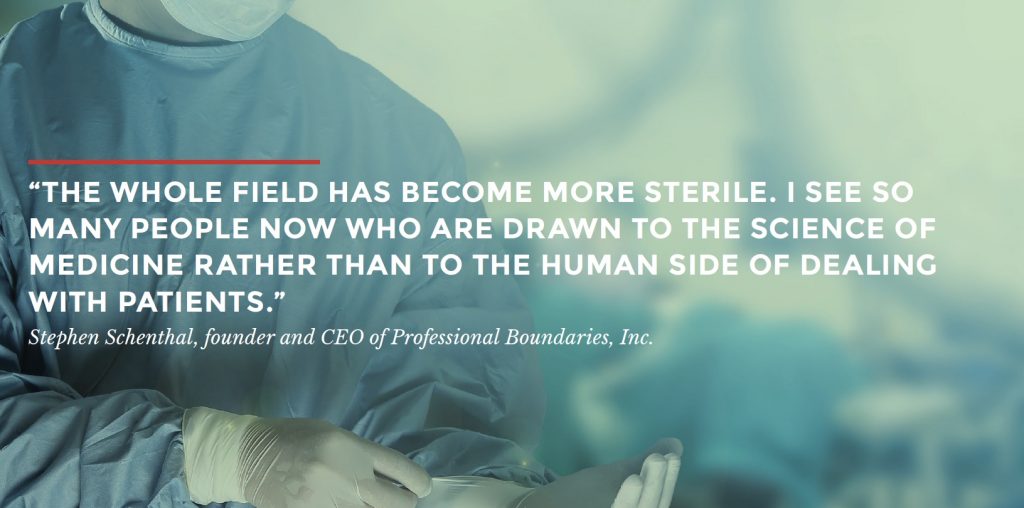 “THE WHOLE FIELD HAS BECOME MORE STERILE. I SEE SO MANY PEOPLE NOW WHO ARE DRAWN TO THE SCIENCE OF MEDICINE RATHER THAN TO THE HUMAN SIDE OF DEALING WITH PATIENTS.”