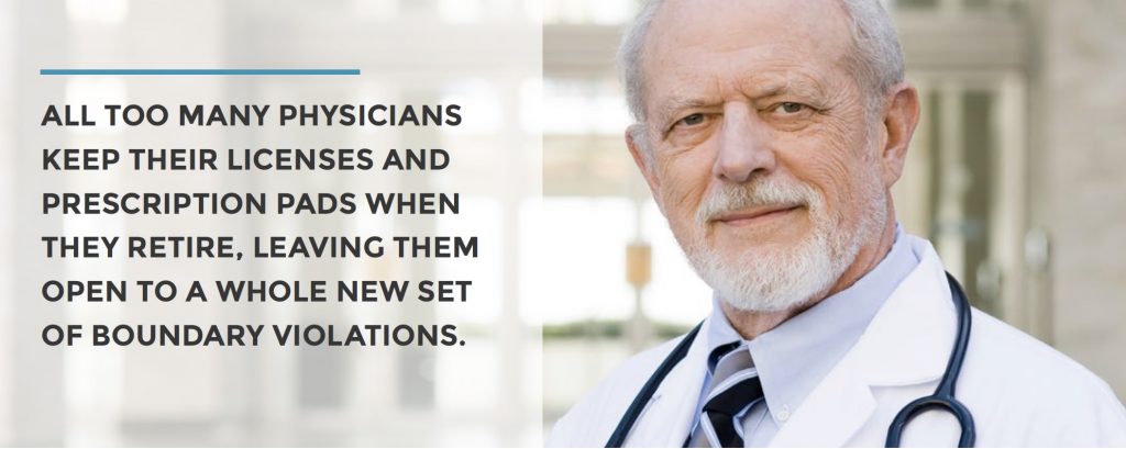 ALL TOO MANY PHYSICIANS KEEP THEIR LICENSES AND PRESCRIPTION PADS WHEN THEY RETIRE, LEAVING THEM OPEN TO A WHOLE NEW SET OF BOUNDARY VIOLATIONS.