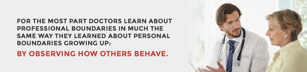 FOR THE MOST PART DOCTORS LEARN ABOUT PROFESSIONAL BOUNDARIES IN MUCH THE SAME WAY THEY LEARNED ABOUT PERSONAL BOUNDARIES GROWING UP: BY OBSERVING HOW OTHERS BEHAVE.