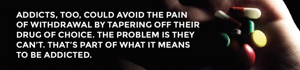 ADDICTS, TOO, COULD AVOID THE PAIN OF WITHDRAWAL BY TAPERING OFF THEIR DRUG OF CHOICE. THE PROBLEM IS THEY CAN’T. THAT’S PART OF WHAT IT MEANS TO BE ADDICTED.